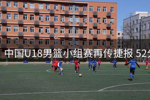 中国U18男篮小组赛再传捷报 52分优势轻取卡塔尔