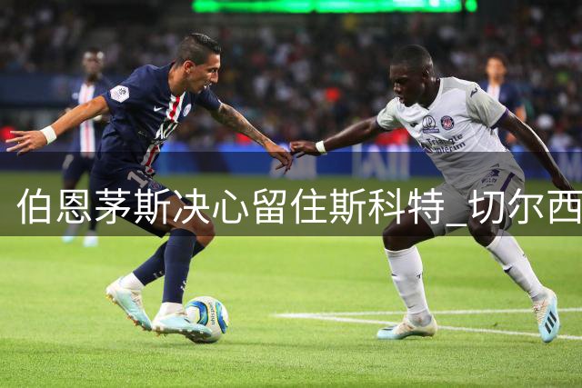 伯恩茅斯决心留住斯科特 切尔西暂无新动向