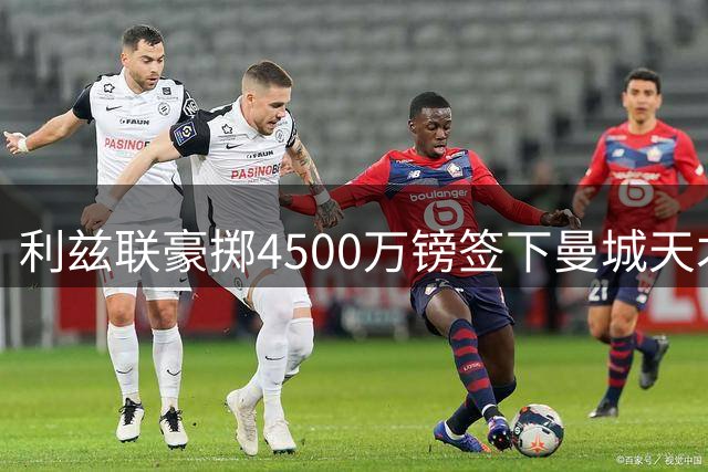 利兹联豪掷4500万镑签下曼城天才门将 刷新英格兰足坛门将转会费纪录