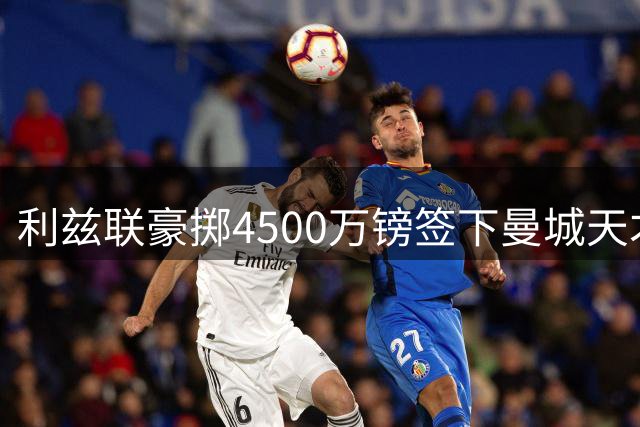 利兹联豪掷4500万镑签下曼城天才门将 刷新英格兰足坛门将转会费纪录