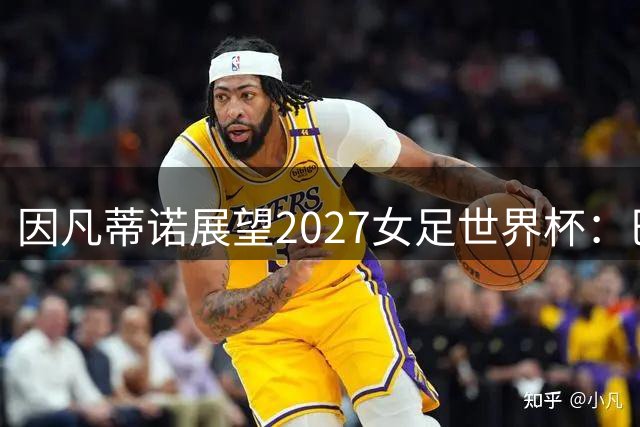 因凡蒂诺展望2027女足世界杯：巴西热情让人期待