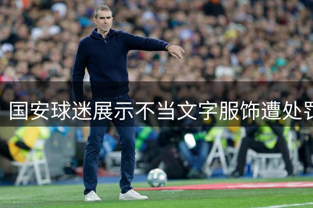 国安球迷展示不当文字服饰遭处罚 俱乐部被通报罚款