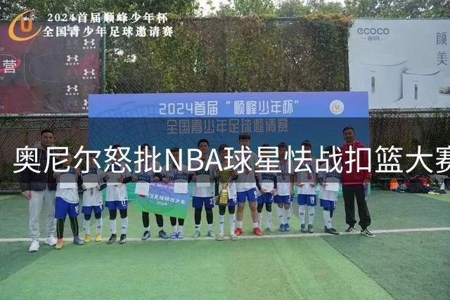 奥尼尔怒批NBA球星怯战扣篮大赛：纯属胆小怕事