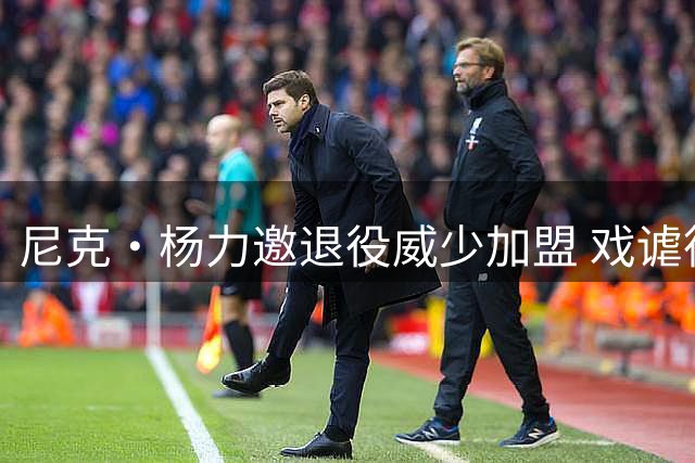 尼克·杨力邀退役威少加盟 戏谑德罗赞或将步其后尘