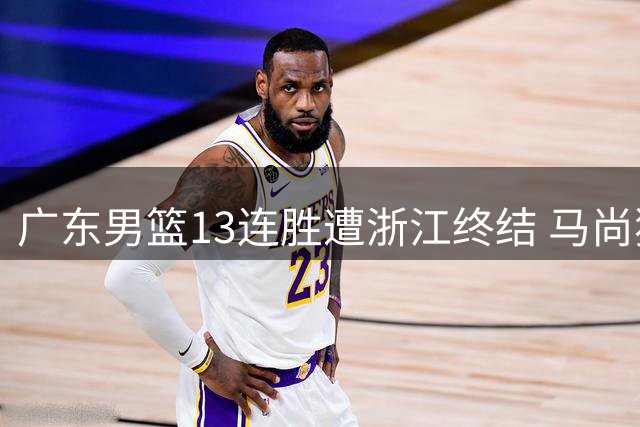广东男篮13连胜遭浙江终结 马尚独砍30分难救主