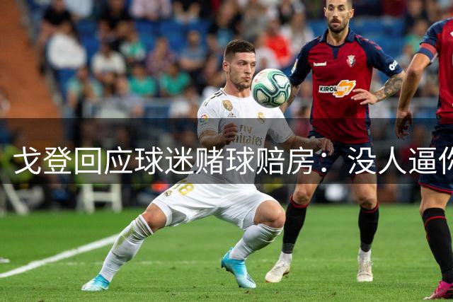 戈登回应球迷赌球赔房：没人逼你押注身家