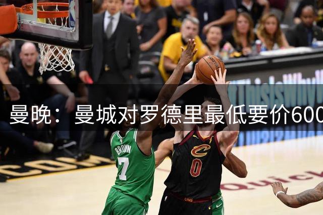 曼晚：曼城对罗德里最低要价6000万镑，不会强行阻止他离开
