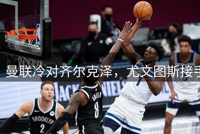 曼联冷对齐尔克泽，尤文图斯接手意愿强烈