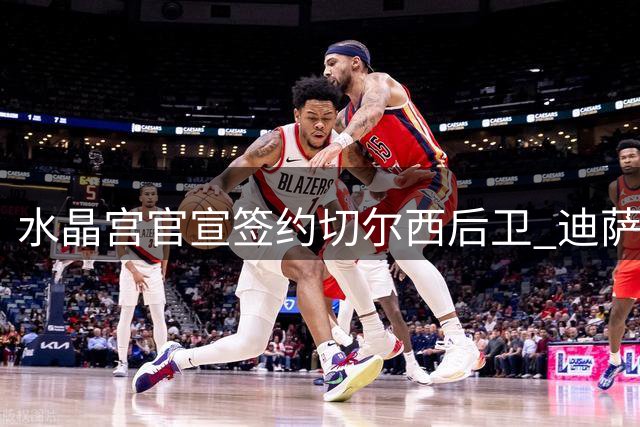 水晶宫官宣签约切尔西后卫 迪萨西租期至2027