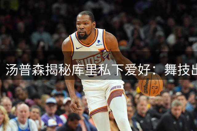 汤普森揭秘库里私下爱好：舞技出众 音乐偏好令人意外