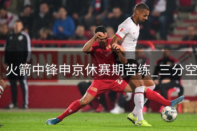 火箭中锋申京休赛期苦练 三分空接全面升级