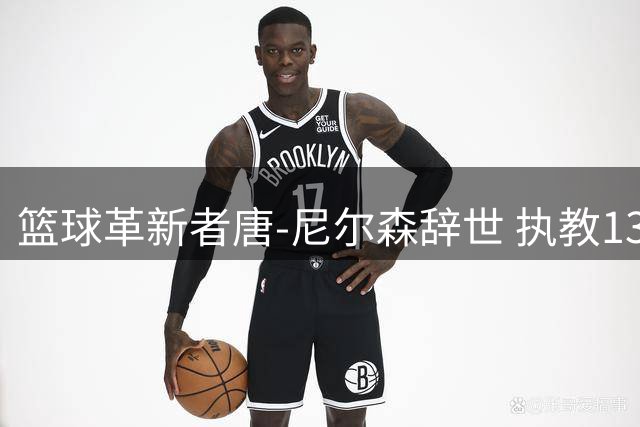 篮球革新者唐-尼尔森辞世 执教1335胜创三大战术重塑NBA格局