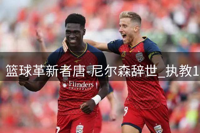 篮球革新者唐-尼尔森辞世 执教1335胜创三大战术重塑NBA格局
