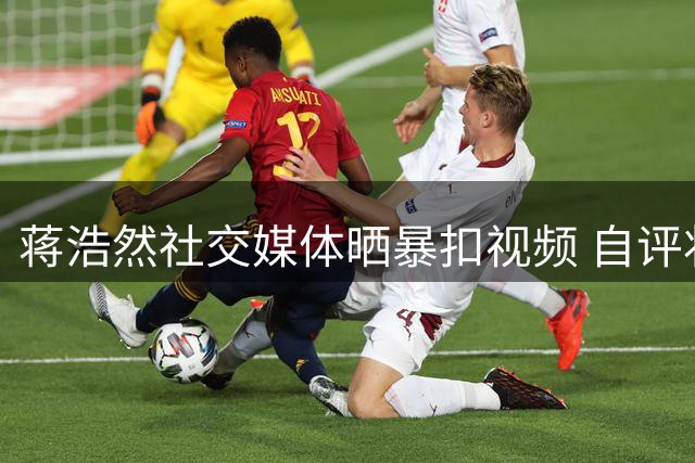 蒋浩然社交媒体晒暴扣视频 自评状态依旧在线