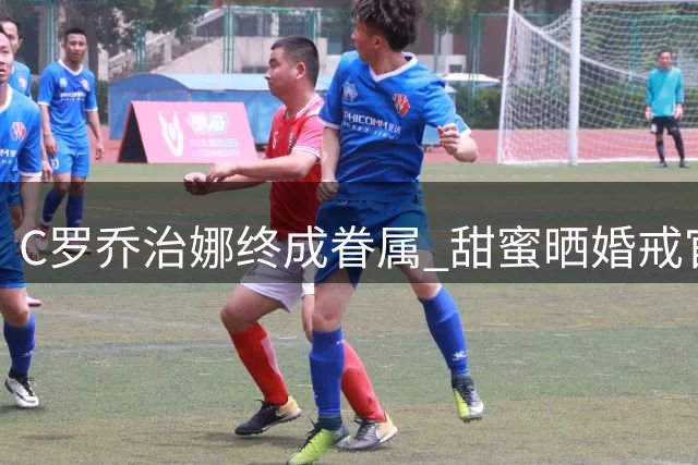 C罗乔治娜终成眷属 甜蜜晒婚戒官宣婚讯