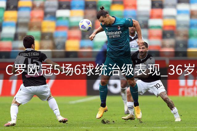 C罗欧冠5场6球统治级表现 36岁再创足坛神话